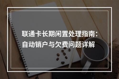 联通卡长期闲置处理指南：自动销户与欠费问题详解