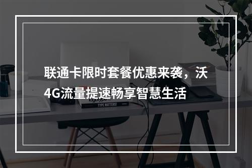联通卡限时套餐优惠来袭，沃4G流量提速畅享智慧生活