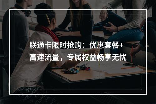联通卡限时抢购：优惠套餐+高速流量，专属权益畅享无忧