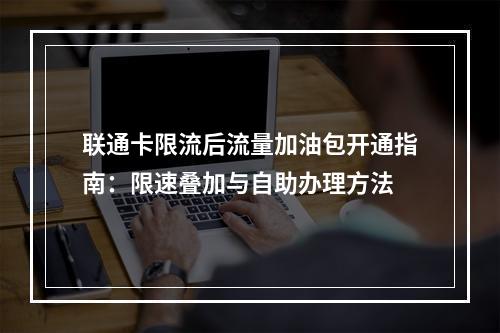 联通卡限流后流量加油包开通指南：限速叠加与自助办理方法