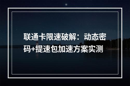 联通卡限速破解：动态密码+提速包加速方案实测