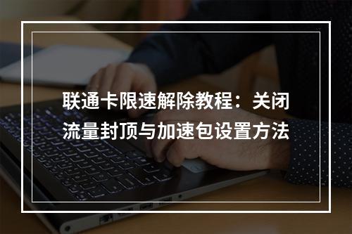 联通卡限速解除教程：关闭流量封顶与加速包设置方法