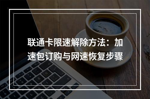 联通卡限速解除方法：加速包订购与网速恢复步骤