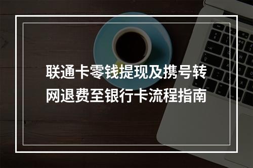 联通卡零钱提现及携号转网退费至银行卡流程指南