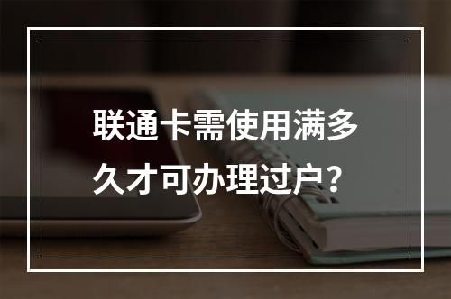 联通卡需使用满多久才可办理过户？
