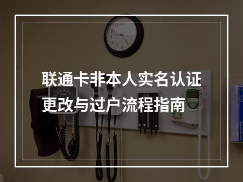 联通卡非本人实名认证更改与过户流程指南