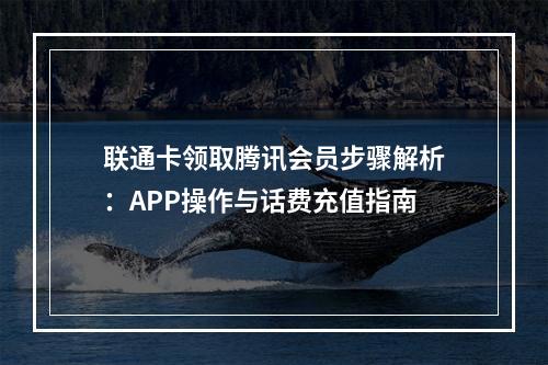 联通卡领取腾讯会员步骤解析：APP操作与话费充值指南
