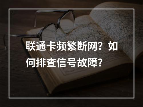 联通卡频繁断网？如何排查信号故障？