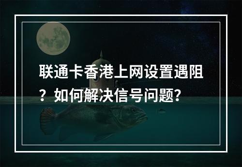 联通卡香港上网设置遇阻？如何解决信号问题？