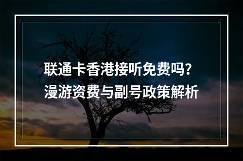 联通卡香港接听免费吗？漫游资费与副号政策解析