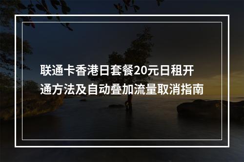 联通卡香港日套餐20元日租开通方法及自动叠加流量取消指南