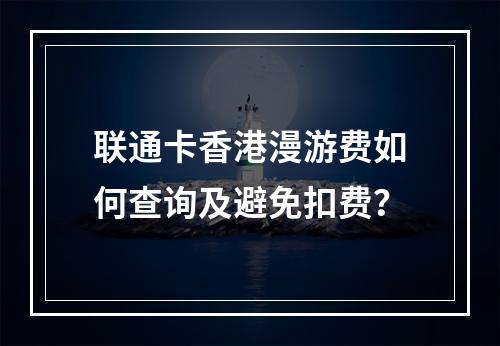 联通卡香港漫游费如何查询及避免扣费？