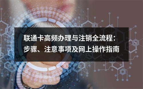 联通卡高频办理与注销全流程：步骤、注意事项及网上操作指南