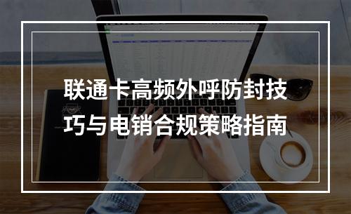 联通卡高频外呼防封技巧与电销合规策略指南