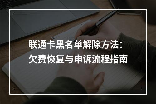 联通卡黑名单解除方法：欠费恢复与申诉流程指南