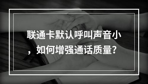 联通卡默认呼叫声音小，如何增强通话质量？