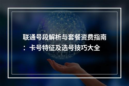联通号段解析与套餐资费指南：卡号特征及选号技巧大全
