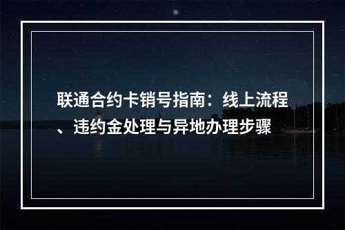联通合约卡销号指南：线上流程、违约金处理与异地办理步骤