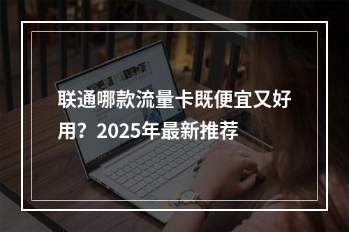 联通哪款流量卡既便宜又好用？2025年最新推荐