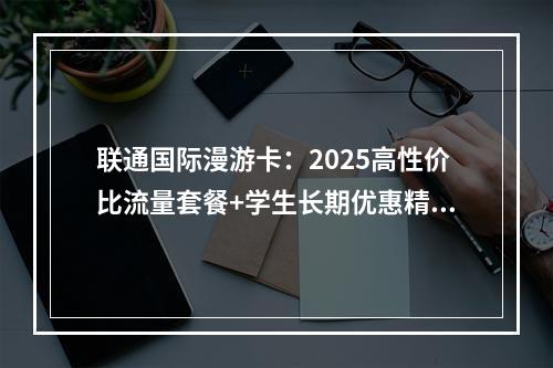 联通国际漫游卡：2025高性价比流量套餐+学生长期优惠精选
