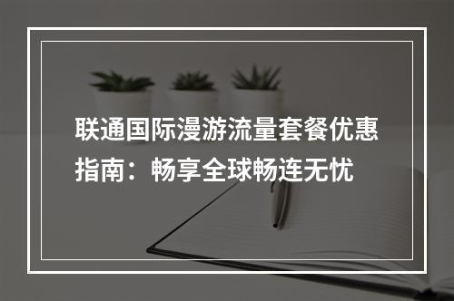 联通国际漫游流量套餐优惠指南：畅享全球畅连无忧