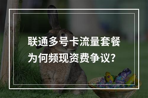 联通多号卡流量套餐为何频现资费争议？