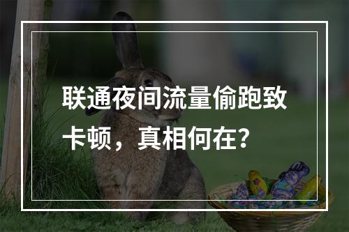 联通夜间流量偷跑致卡顿，真相何在？