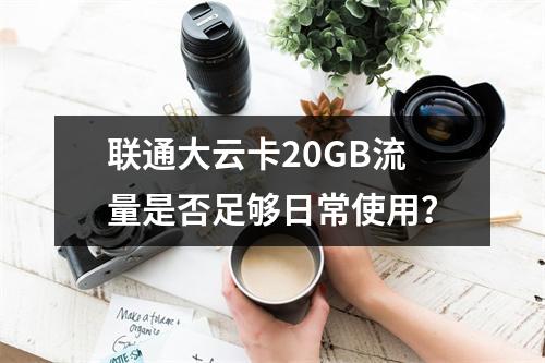 联通大云卡20GB流量是否足够日常使用？