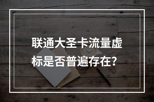 联通大圣卡流量虚标是否普遍存在？