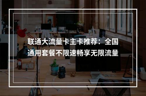 联通大流量卡主卡推荐：全国通用套餐不限速畅享无限流量