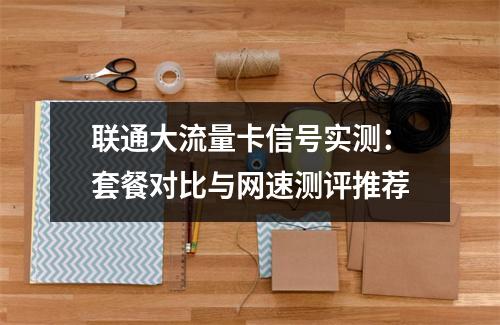 联通大流量卡信号实测：套餐对比与网速测评推荐