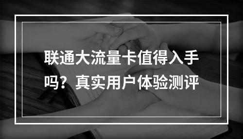 联通大流量卡值得入手吗？真实用户体验测评