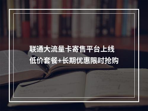 联通大流量卡寄售平台上线  低价套餐+长期优惠限时抢购