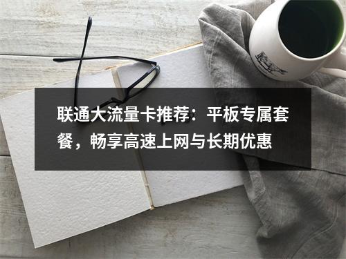 联通大流量卡推荐：平板专属套餐，畅享高速上网与长期优惠