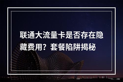 联通大流量卡是否存在隐藏费用？套餐陷阱揭秘