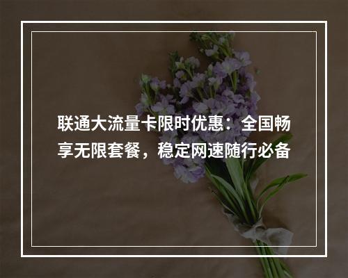 联通大流量卡限时优惠：全国畅享无限套餐，稳定网速随行必备