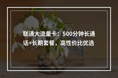 联通大流量卡：500分钟长通话+长期套餐，高性价比优选