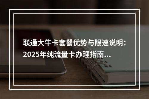 联通大牛卡套餐优势与限速说明：2025年纯流量卡办理指南及推荐