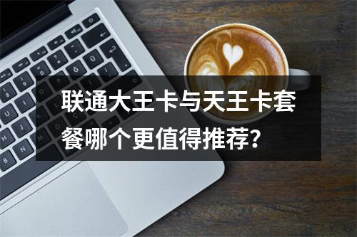 联通大王卡与天王卡套餐哪个更值得推荐？