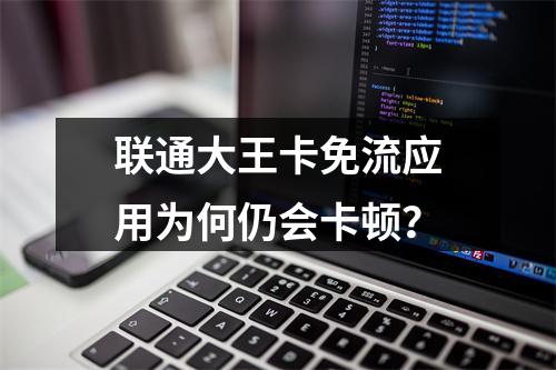 联通大王卡免流应用为何仍会卡顿？