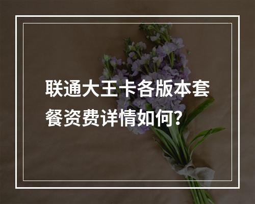 联通大王卡各版本套餐资费详情如何？