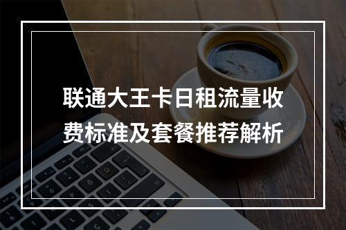 联通大王卡日租流量收费标准及套餐推荐解析