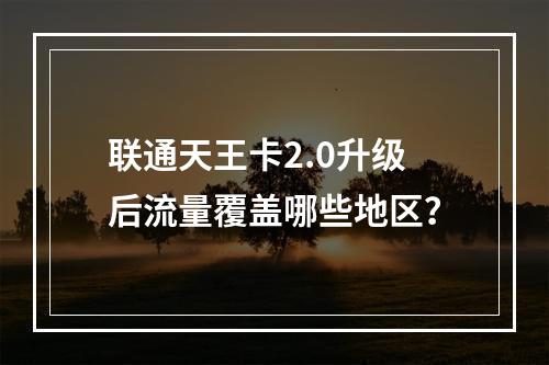 联通天王卡2.0升级后流量覆盖哪些地区？