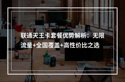 联通天王卡套餐优势解析：无限流量+全国覆盖+高性价比之选