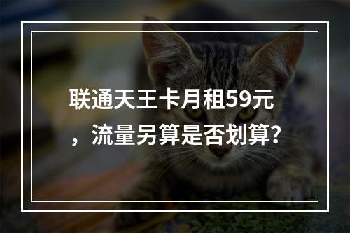 联通天王卡月租59元，流量另算是否划算？