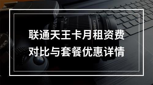 联通天王卡月租资费对比与套餐优惠详情