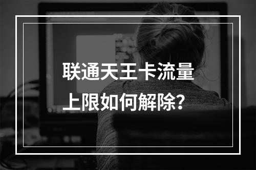 联通天王卡流量上限如何解除？
