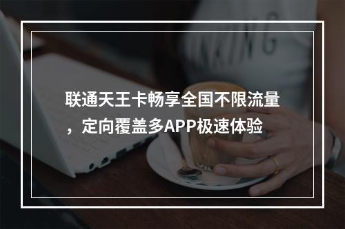 联通天王卡畅享全国不限流量，定向覆盖多APP极速体验