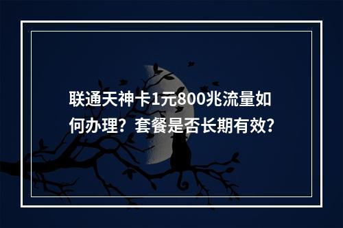 联通天神卡1元800兆流量如何办理？套餐是否长期有效？