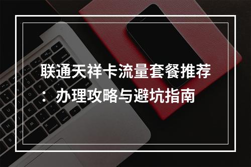 联通天祥卡流量套餐推荐：办理攻略与避坑指南